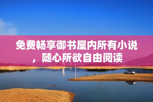免费畅享御书屋内所有小说，随心所欲自由阅读