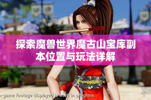 探索魔兽世界魔古山宝库副本位置与玩法详解