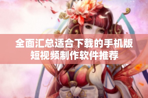 全面汇总适合下载的手机版短视频制作软件推荐