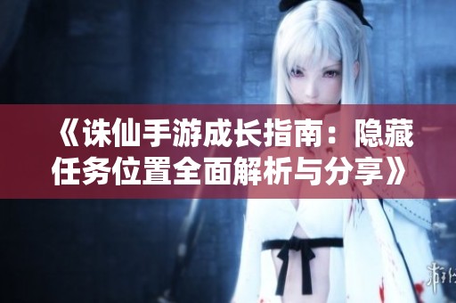 《诛仙手游成长指南：隐藏任务位置全面解析与分享》