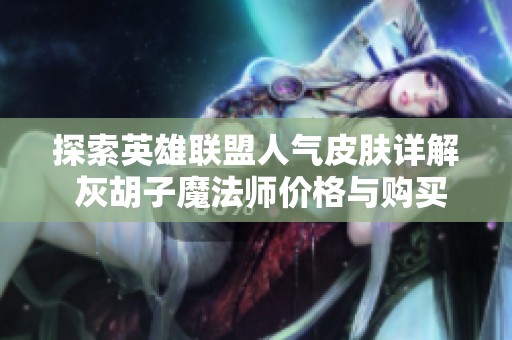 探索英雄联盟人气皮肤详解 灰胡子魔法师价格与购买方法指南