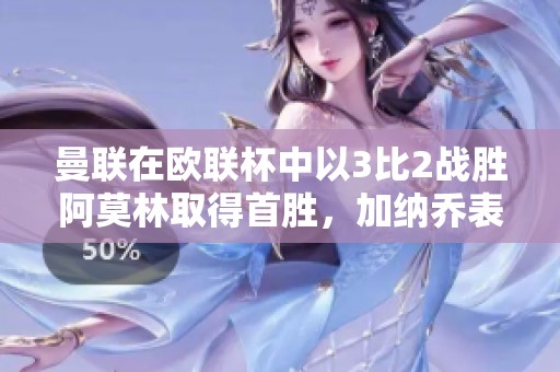 曼联在欧联杯中以3比2战胜阿莫林取得首胜，加纳乔表现出色