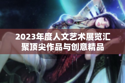 2023年度人文艺术展览汇聚顶尖作品与创意精品