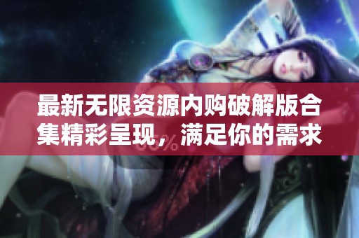 最新无限资源内购破解版合集精彩呈现，满足你的需求！