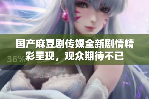 国产麻豆剧传媒全新剧情精彩呈现，观众期待不已