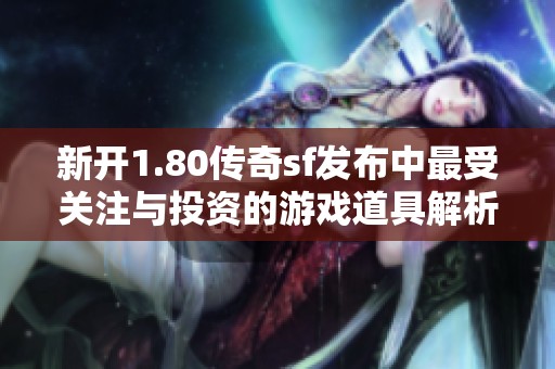 新开1.80传奇sf发布中最受关注与投资的游戏道具解析