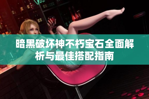 暗黑破坏神不朽宝石全面解析与最佳搭配指南