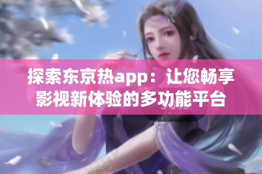 探索东京热app：让您畅享影视新体验的多功能平台