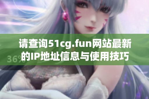 请查询51cg.fun网站最新的IP地址信息与使用技巧