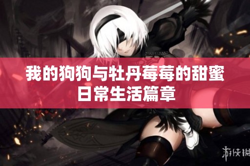 我的狗狗与牡丹莓莓的甜蜜日常生活篇章