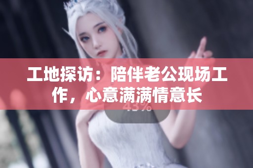 工地探访：陪伴老公现场工作，心意满满情意长