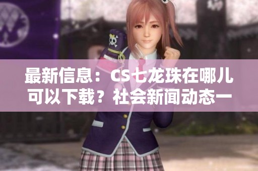 最新信息：CS七龙珠在哪儿可以下载？社会新闻动态一览