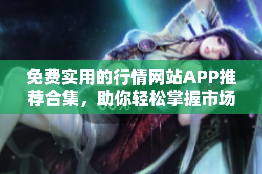 免费实用的行情网站APP推荐合集，助你轻松掌握市场动态