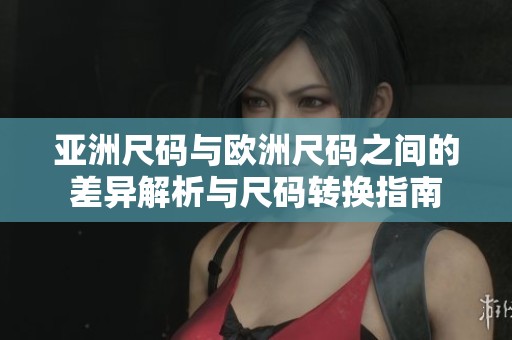 亚洲尺码与欧洲尺码之间的差异解析与尺码转换指南