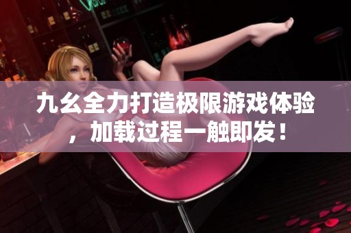 九幺全力打造极限游戏体验，加载过程一触即发！