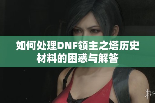 如何处理DNF领主之塔历史材料的困惑与解答