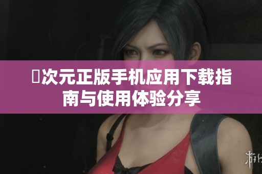 囧次元正版手机应用下载指南与使用体验分享