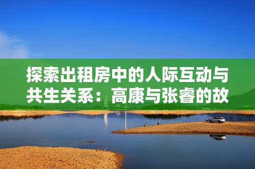 探索出租房中的人际互动与共生关系：高康与张睿的故事