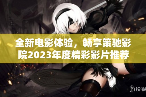 全新电影体验，畅享策驰影院2023年度精彩影片推荐