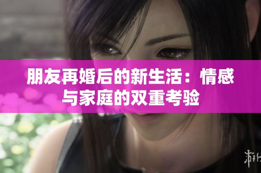 朋友再婚后的新生活：情感与家庭的双重考验