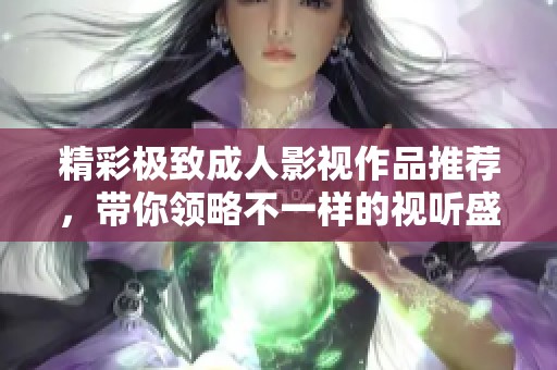 精彩极致成人影视作品推荐，带你领略不一样的视听盛宴