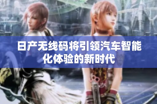 日产无线码将引领汽车智能化体验的新时代