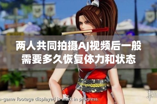 两人共同拍摄AJ视频后一般需要多久恢复体力和状态