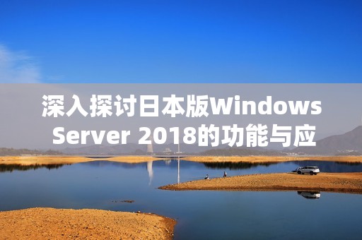 深入探讨日本版Windows Server 2018的功能与应用技巧