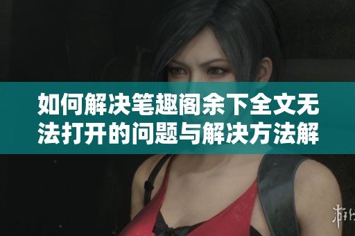 如何解决笔趣阁余下全文无法打开的问题与解决方法解析