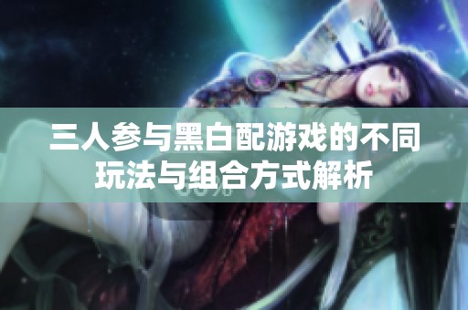三人参与黑白配游戏的不同玩法与组合方式解析
