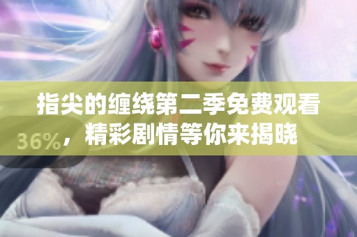 指尖的缠绕第二季免费观看，精彩剧情等你来揭晓
