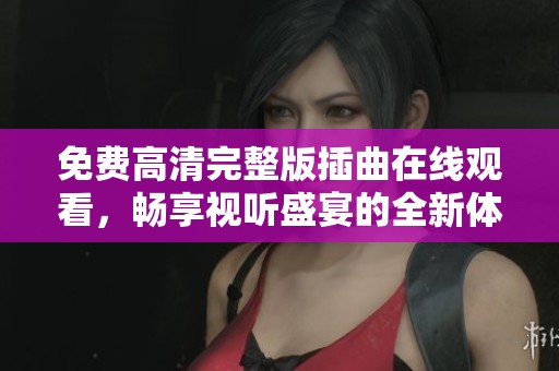 免费高清完整版插曲在线观看，畅享视听盛宴的全新体验