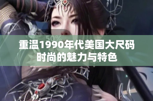 重温1990年代美国大尺码时尚的魅力与特色