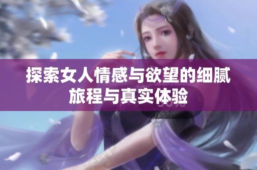 探索女人情感与欲望的细腻旅程与真实体验