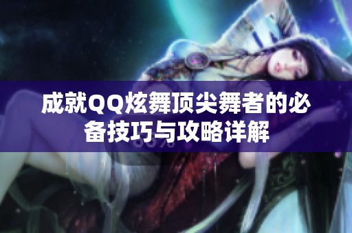 成就QQ炫舞顶尖舞者的必备技巧与攻略详解