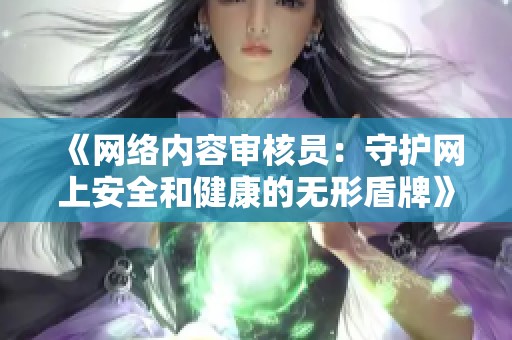 《网络内容审核员：守护网上安全和健康的无形盾牌》
