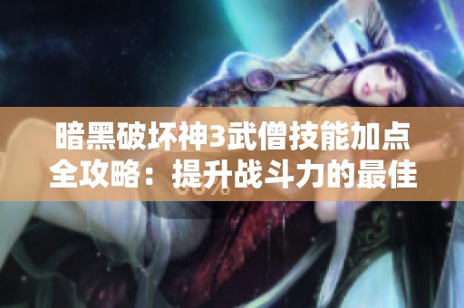 暗黑破坏神3武僧技能加点全攻略：提升战斗力的最佳方案解析