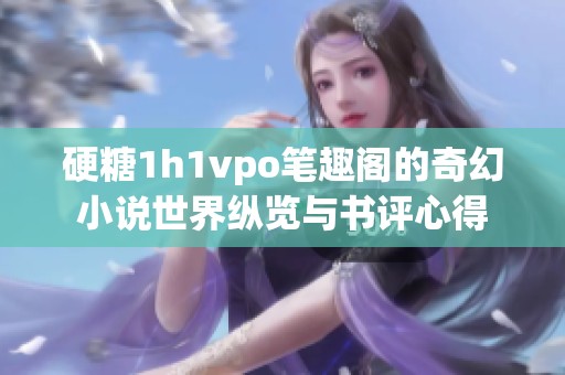 硬糖1h1vpo笔趣阁的奇幻小说世界纵览与书评心得