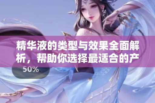 精华液的类型与效果全面解析，帮助你选择最适合的产品