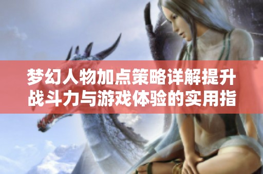 梦幻人物加点策略详解提升战斗力与游戏体验的实用指南