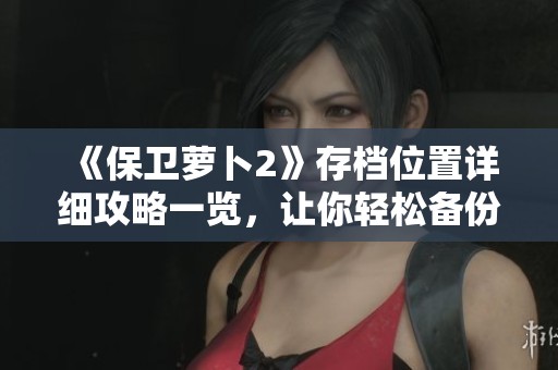 《保卫萝卜2》存档位置详细攻略一览，让你轻松备份游戏进度