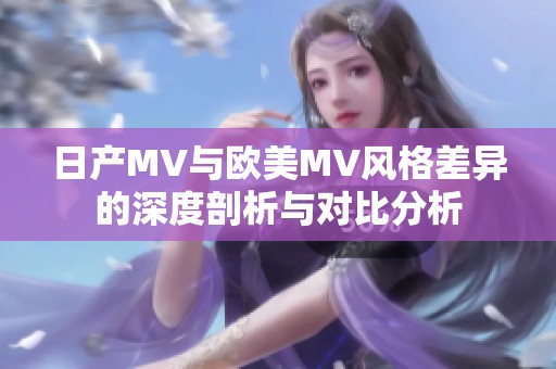 日产MV与欧美MV风格差异的深度剖析与对比分析