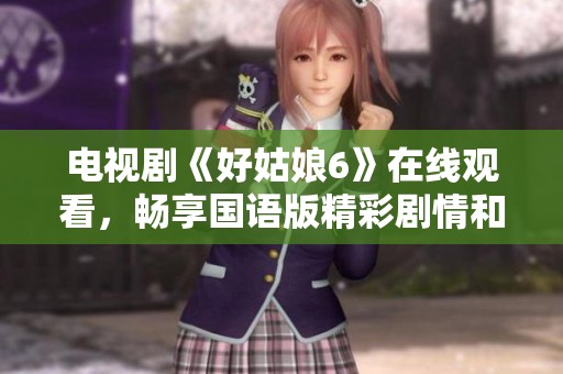 电视剧《好姑娘6》在线观看，畅享国语版精彩剧情和感人故事