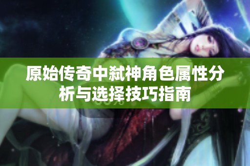 原始传奇中弑神角色属性分析与选择技巧指南