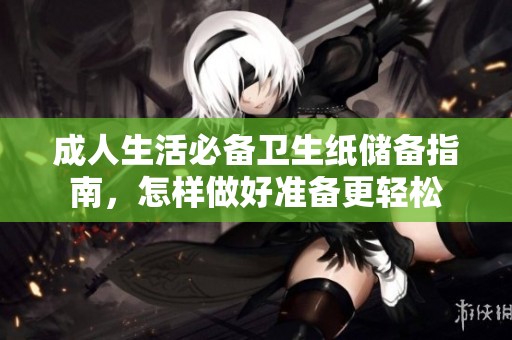 成人生活必备卫生纸储备指南，怎样做好准备更轻松