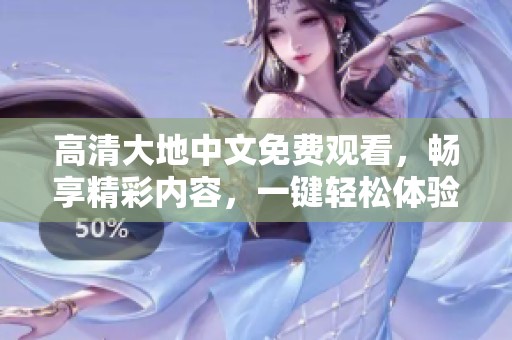 高清大地中文免费观看，畅享精彩内容，一键轻松体验