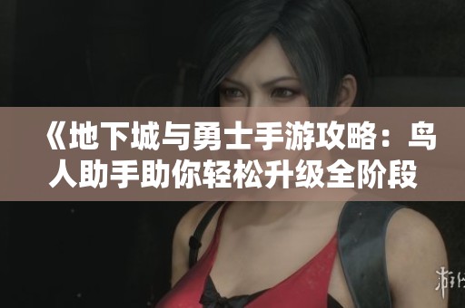 《地下城与勇士手游攻略：鸟人助手助你轻松升级全阶段》