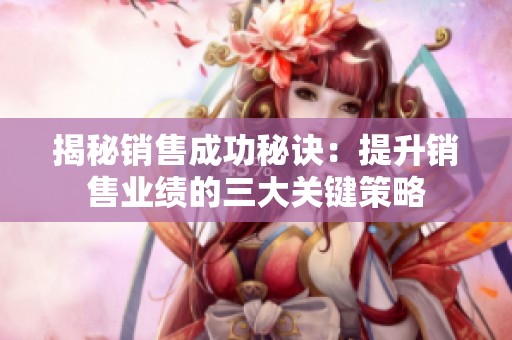 揭秘销售成功秘诀：提升销售业绩的三大关键策略