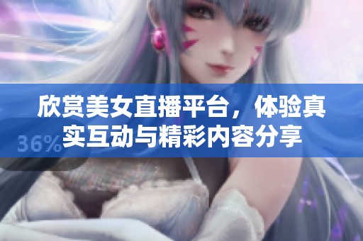 欣赏美女直播平台，体验真实互动与精彩内容分享