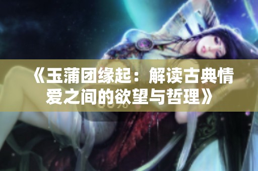 《玉蒲团缘起：解读古典情爱之间的欲望与哲理》